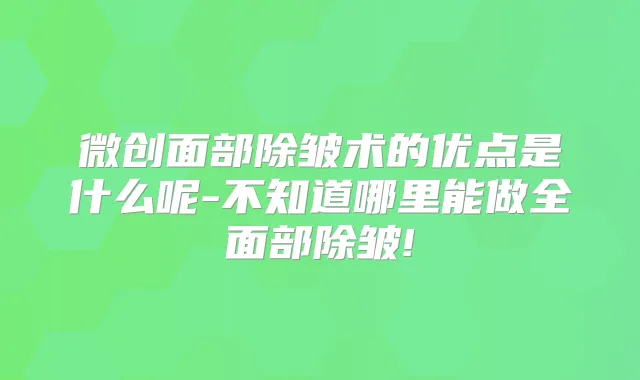 微创面部除皱术的优点是什么呢-不知道哪里能做全面部除皱!