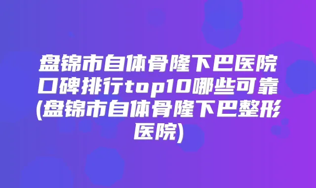 盘锦市自体骨隆下巴医院口碑排行top10哪些可靠(盘锦市自体骨隆下巴整形医院)