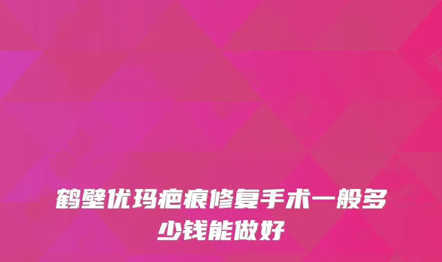 鹤壁优玛疤痕修复手术一般多少钱能做好