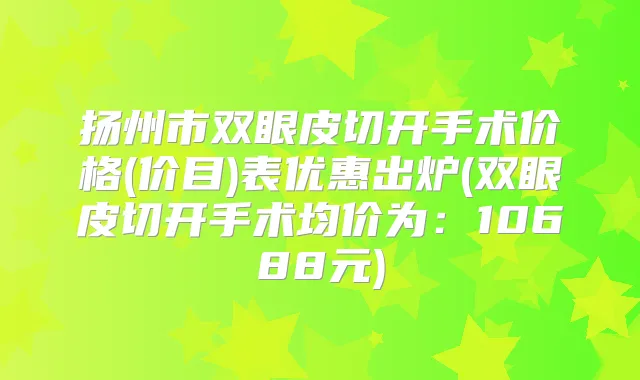 扬州市双眼皮切开手术价格(价目)表优惠出炉(双眼皮切开手术均价为：10688元)