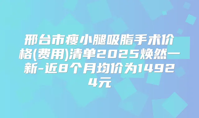 邢台市瘦小腿吸脂手术价格(费用)清单2025焕然一新-近8个月均价为14924元