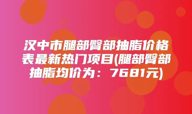 汉中市腿部臀部抽脂价格表新热门项目(腿部臀部抽脂均价为:7681元)