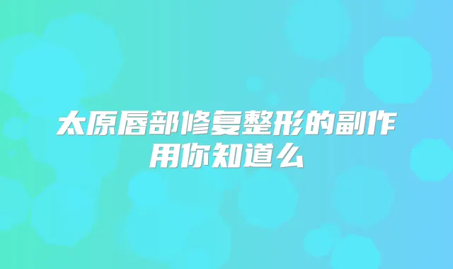 太原唇部修复整形的副作用你知道么