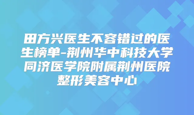 田方兴医生不容错过的医生榜单-荆州华中科技大学同济医学院附属荆州医院整形美容中心