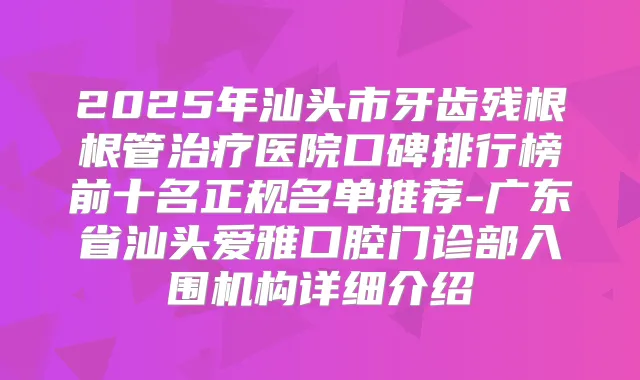 2025年汕头市牙齿残根根管医院口碑排行榜前十名正规名单推荐-广东省汕头爱雅口腔门诊部入围机构详细介绍