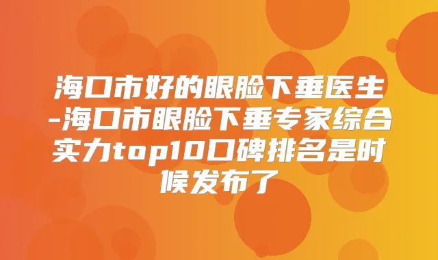 海口市好的眼脸下垂医生-海口市眼脸下垂专家综合实力top10口碑排名是时候发布了