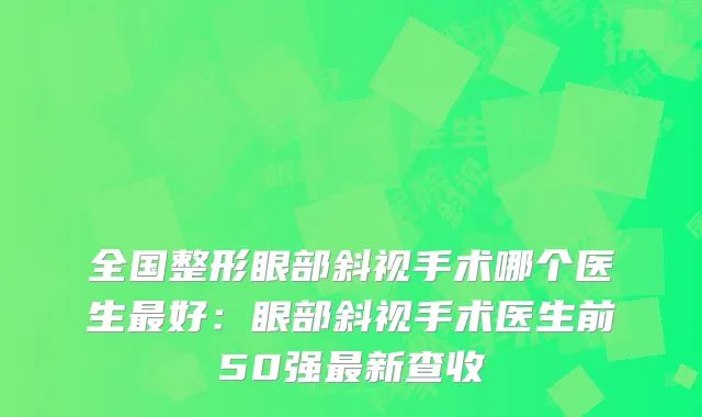 全国整形眼部斜视手术哪个医生好：眼部斜视手术医生前50强新查收