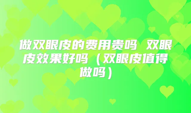 做双眼皮的费用贵吗 双眼皮效果好吗(双眼皮值得做吗)