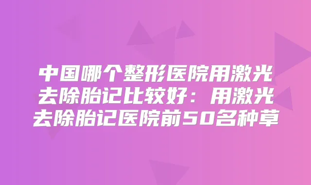title="中国哪个整形医院用激光去除胎记比较好：用激光去除胎记医院前50名种草"