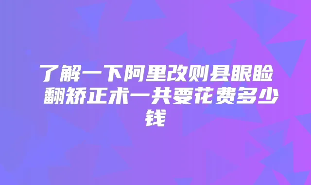 了解一下阿里改则县眼睑內翻矫正术一共要花费多少钱