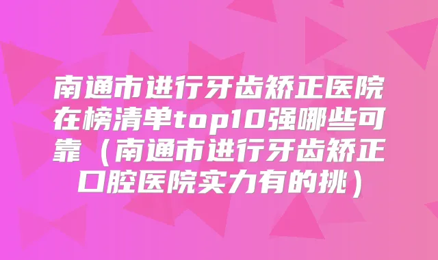 南通市进行牙齿矫正医院在榜清单top10强哪些可靠（南通市进行牙齿矫正口腔医院实力有的挑）