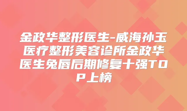 金政华整形医生-威海孙玉医疗整形美容诊所金政华医生兔唇后期修复十强TOP上榜