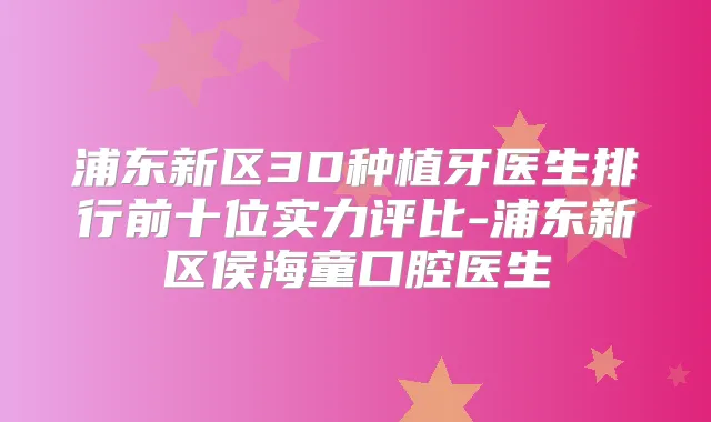 浦东新区3D种植牙医生排行前十位实力评比-浦东新区侯海童口腔医生