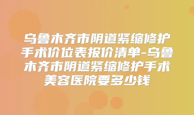 乌鲁木齐市阴道紧缩修护手术价位表报价清单-乌鲁木齐市阴道紧缩修护手术美容医院要多少钱