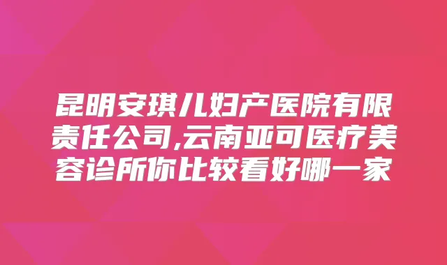 昆明安琪儿妇产医院有限责任公司,云南亚可医疗美容诊所你比较看好哪一家