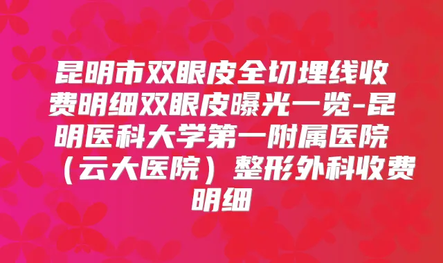 昆明市双眼皮全切埋线收费明细双眼皮曝光一览-昆明医科大学第一附属医院(云大医院)整形外科收费明细