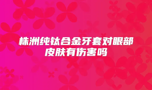 株洲纯钛合金牙套对眼部皮肤有伤害吗
