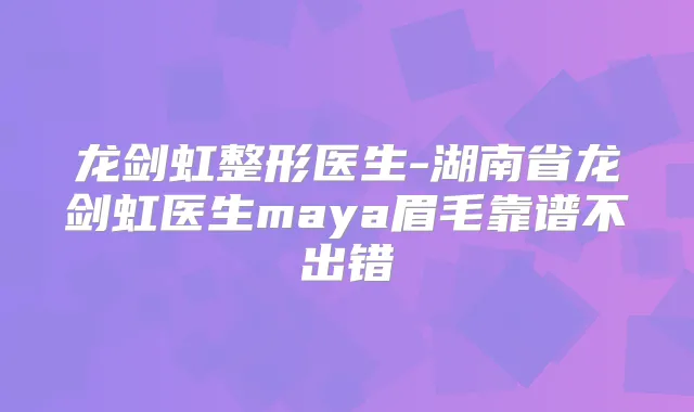 龙剑虹整形医生-湖南省龙剑虹医生maya眉毛靠谱不出错