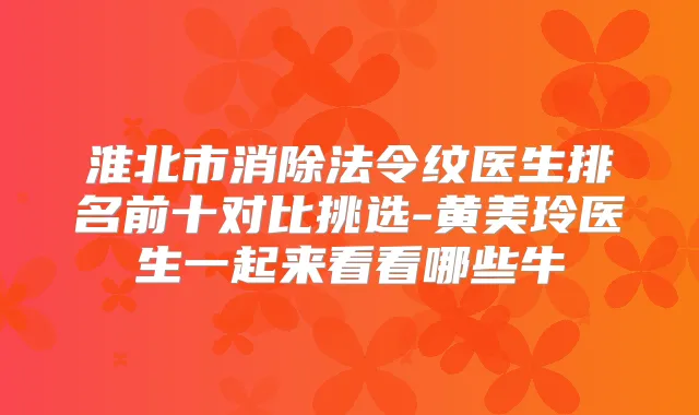 title="淮北市消除法令纹医生排名前十对比挑选-黄美玲医生一起来看看哪些牛"