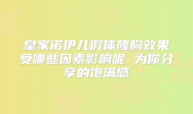 皇家诺伊儿假体隆胸效果受哪些因素影响呢 为你分享的饱满感