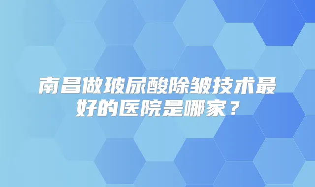南昌做玻尿酸除皱技术好的医院是哪家?