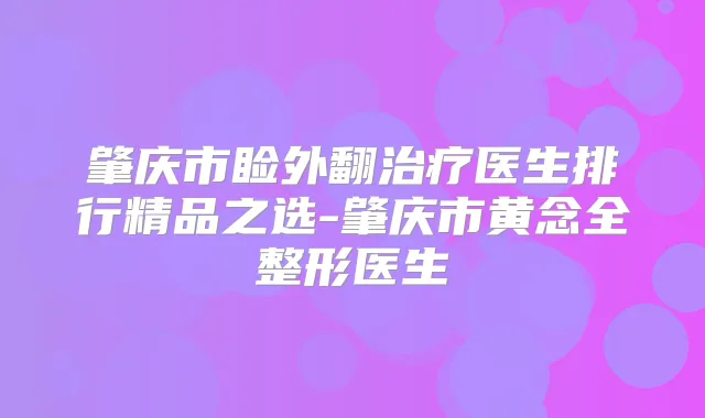 肇庆市睑外翻医生排行精品之选-肇庆市黄念全整形医生