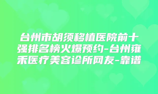 台州市胡须移植医院前十强排名榜火爆预约-台州雍禾医疗美容诊所网友-靠谱