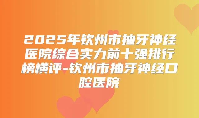 2025年钦州市抽牙神经医院综合实力前十强排行榜横评-钦州市抽牙神经口腔医院