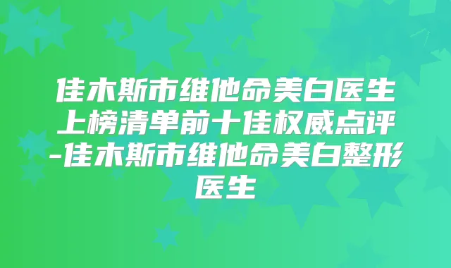 佳木斯市维他命美白医生上榜清单前十佳点评-佳木斯市维他命美白整形医生