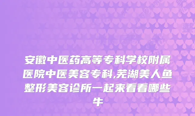 安徽中医药高等专科学校附属医院中医美容专科,芜湖美人鱼整形美容诊所一起来看看哪些牛