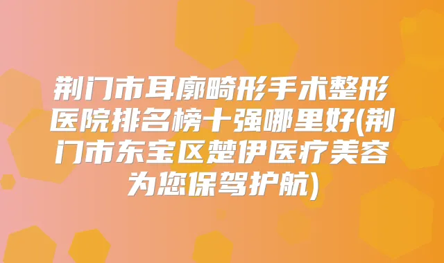 荆门市耳廓畸形手术整形医院排名榜十强哪里好(荆门市东宝区楚伊医疗美容为您保驾护航)