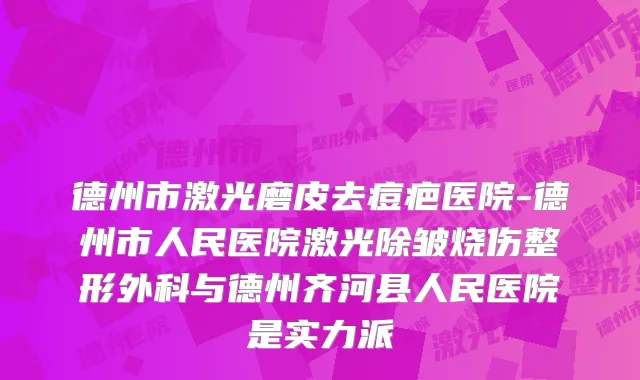 德州市激光磨皮去痘疤医院-德州市人民医院激光除皱烧伤整形外科与德州齐河县人民医院是实力派