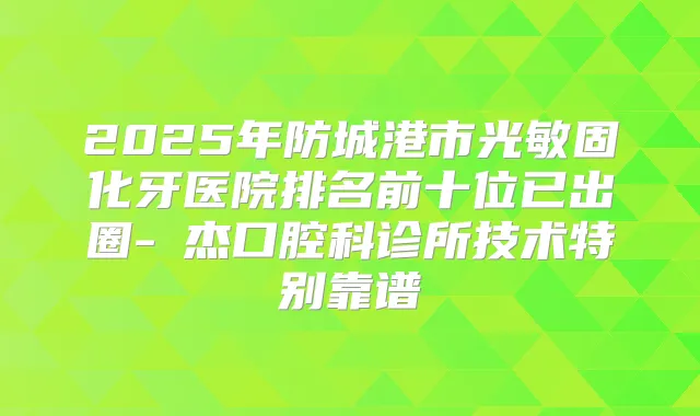 2025年防城港市光敏固化牙医院排名前十位已出圈-禤杰口腔科诊所技术特别靠谱