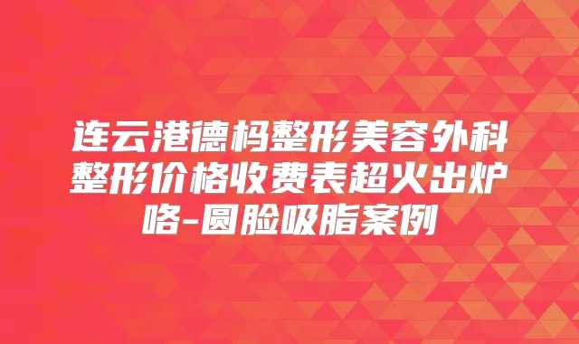 连云港德杩整形美容外科整形价格收费表超火出炉咯-圆脸吸脂案例