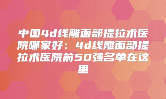 中国4d线雕面部提拉术医院哪家好：4d线雕面部提拉术医院前50强名单在这里
