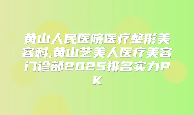 黄山人民医院医疗整形美容科,黄山艺美人医疗美容门诊部2025排名实力PK