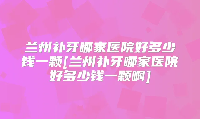 兰州补牙哪家医院好多少钱一颗[兰州补牙哪家医院好多少钱一颗啊]