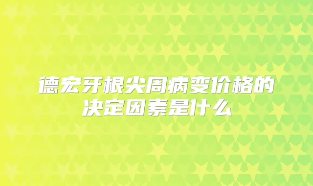 德宏牙根尖周病变价格的决定因素是什么