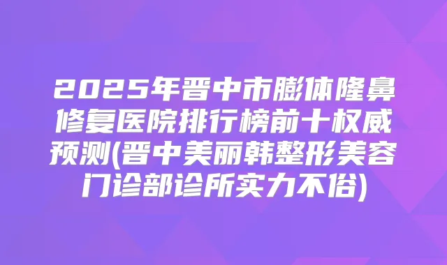 2025年晋中市膨体隆鼻修复医院排行榜前十预测(晋中美丽韩整形美容门诊部诊所实力不俗)