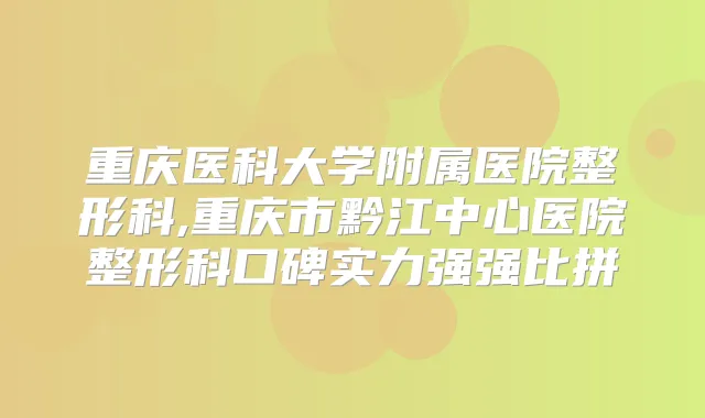 重庆医科大学附属医院整形科,重庆市黔江中心医院整形科口碑实力强强比拼