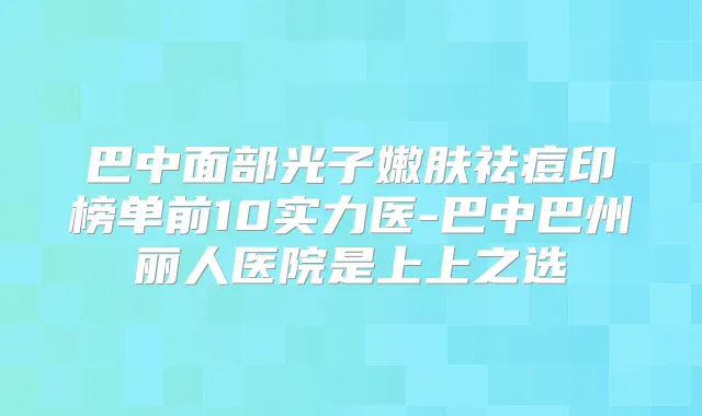 巴中面部光子嫩肤祛痘印榜单前10实力医-巴中巴州丽人医院是上上之选