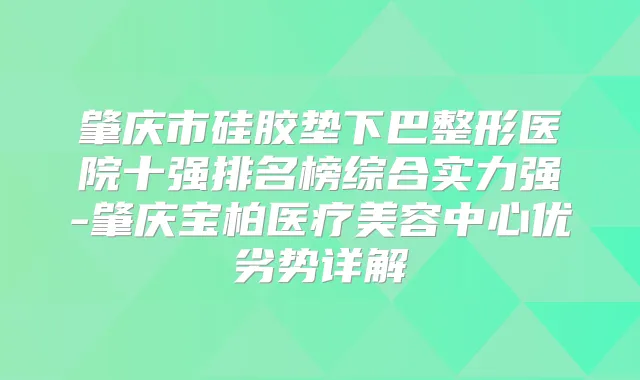 肇庆市硅胶垫下巴整形医院十强排名榜综合实力强-肇庆宝柏医疗美容中心优劣势详解