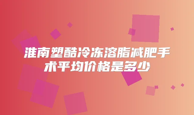 淮南塑酷冷冻溶脂减肥手术平均价格是多少