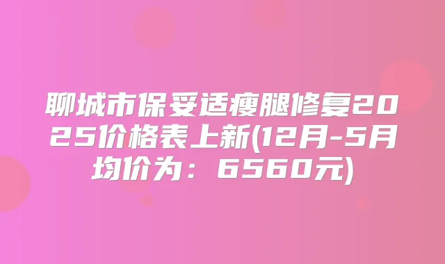 聊城市瘦腿修复2025价格表上新(12月-5月均价为:6560元)