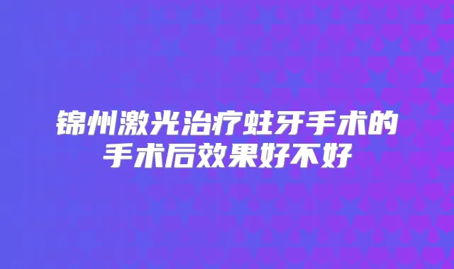 锦州激光蛀牙手术的手术后效果好不好