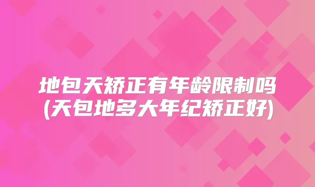 地包天矫正有年龄限制吗(天包地多大年纪矫正好)