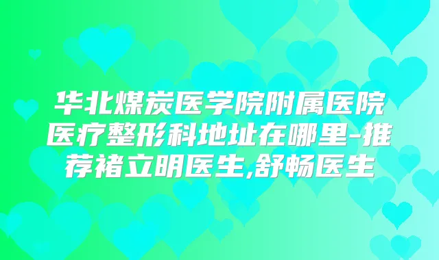华北煤炭医学院附属医院医疗整形科地址在哪里-推荐褚立明医生,舒畅医生
