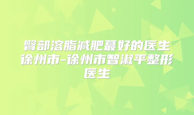 臀部溶脂减肥蕞好的医生徐州市-徐州市智淑平整形医生