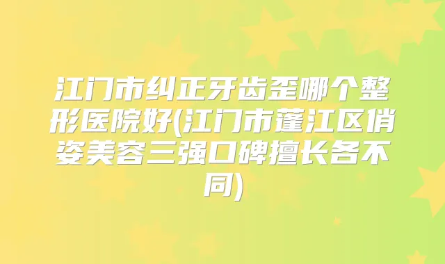 江门市纠正牙齿歪哪个整形医院好(江门市蓬江区俏姿美容三强口碑擅长各不同)