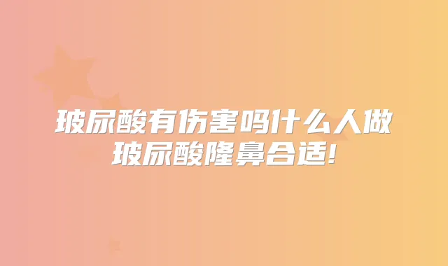 玻尿酸有伤害吗什么人做玻尿酸隆鼻合适!